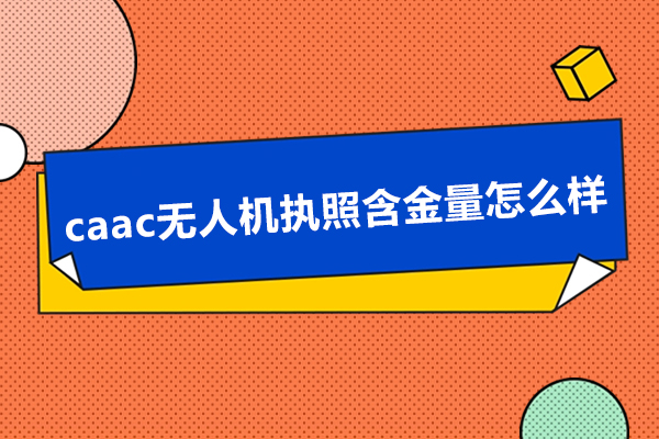 caac无人机执照含金量怎么样,caac无人机执照含金量高吗