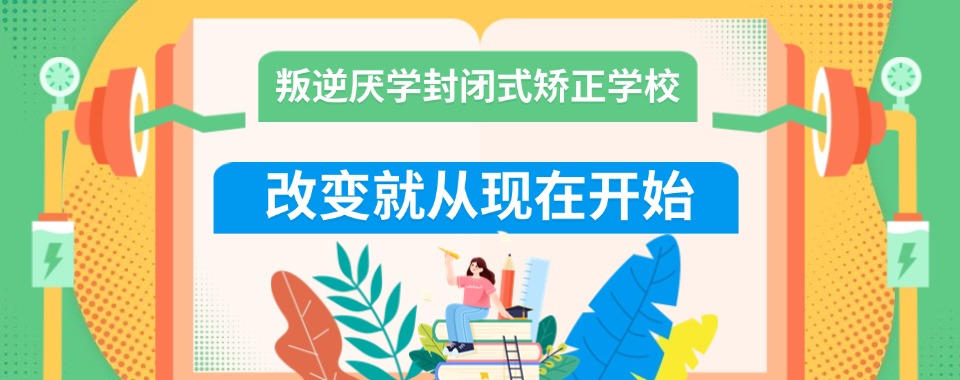 专注叛逆!内蒙古通辽厌学逃学管教素质教育基地排名前十名已公布