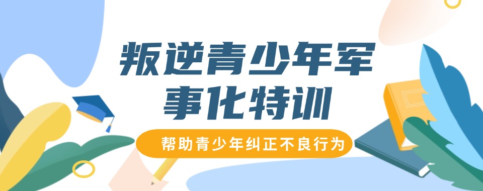 精选桂林十大正规军事化管理叛逆孩子沉迷网络教育学校名单出炉