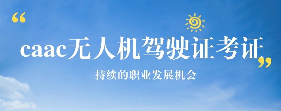 苏州市吴中区值得推荐的CAAC无人机驾驶证培训机构十大名单一览