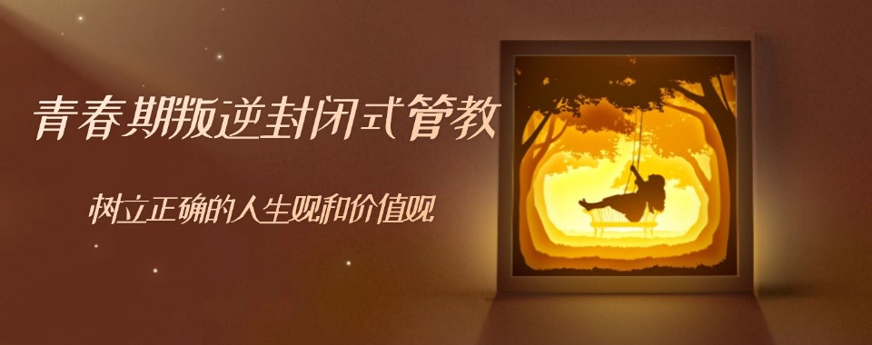 一览湖北省武汉市10大青春期叛逆不听话孩子管教学校排名汇总