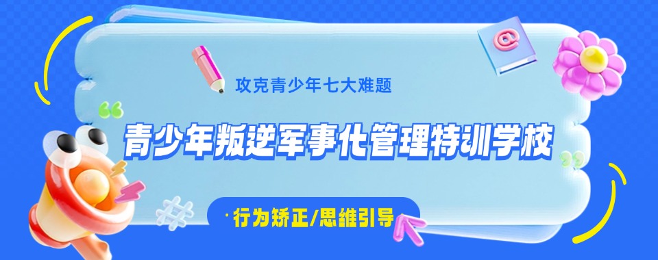 力荐!黄石铁山区十大叛逆厌学戒网瘾行为矫正学校榜单汇总