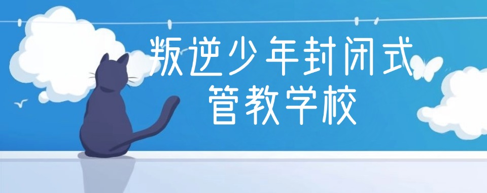 湖北地区前10大正规厌学叛逆戒网瘾学校top排名推荐