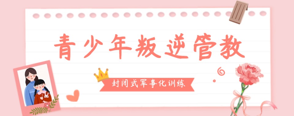 广东值得信赖的十大叛逆网瘾孩子厌学改造学校一览