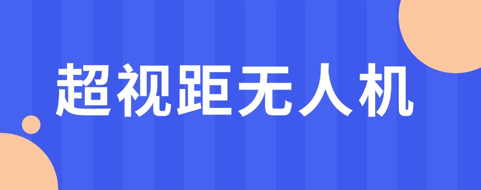 苏州市人气排名好的超视距无人机培训机构全新榜单今日强势出炉