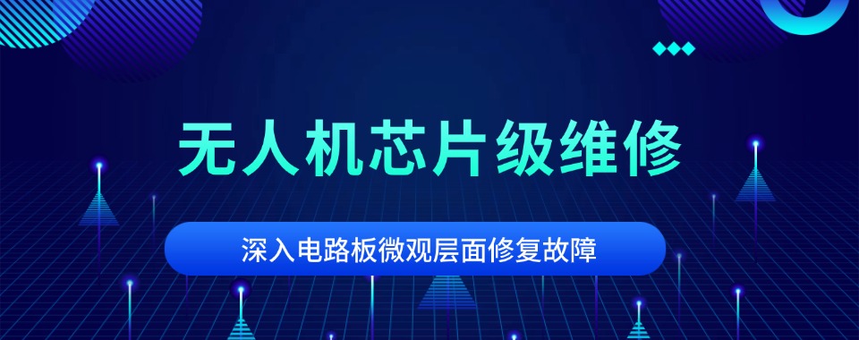 上海值得推荐的无人机芯片级维修培训班精选排名名单盘点