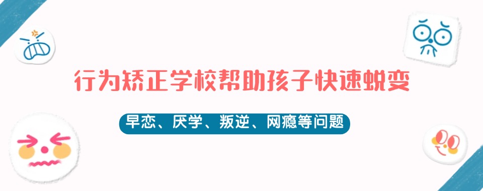 TOP10特训学校!湖北省专门学校针对叛逆网瘾厌学青少年排名