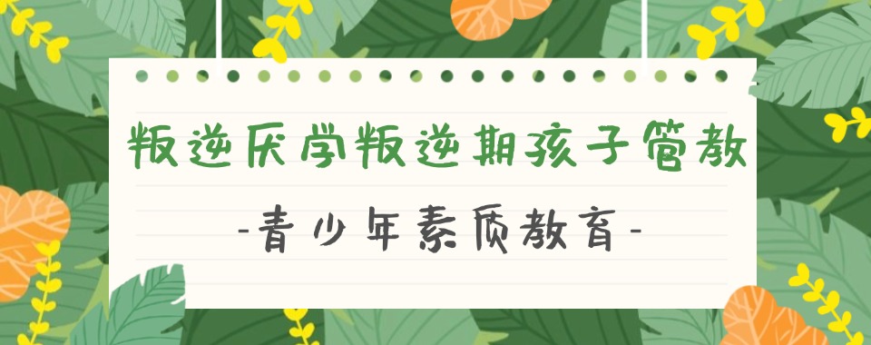 江西省赣州市非常靠谱的孩子叛逆厌学教育学校多方对比参考